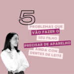 5 PROBLEMAS QUE VÃO FAZER SEU FILHO PRECISAR DE APARELHO